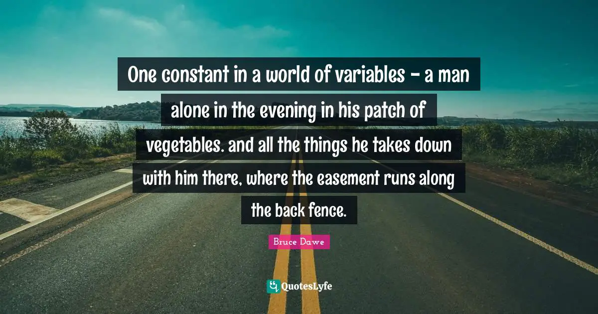 Variables Quotes: "One constant in a world of variables - a man alone in the evening in his patch of vegetables. and all the things he takes down with him there, where the easement runs along the back fence."