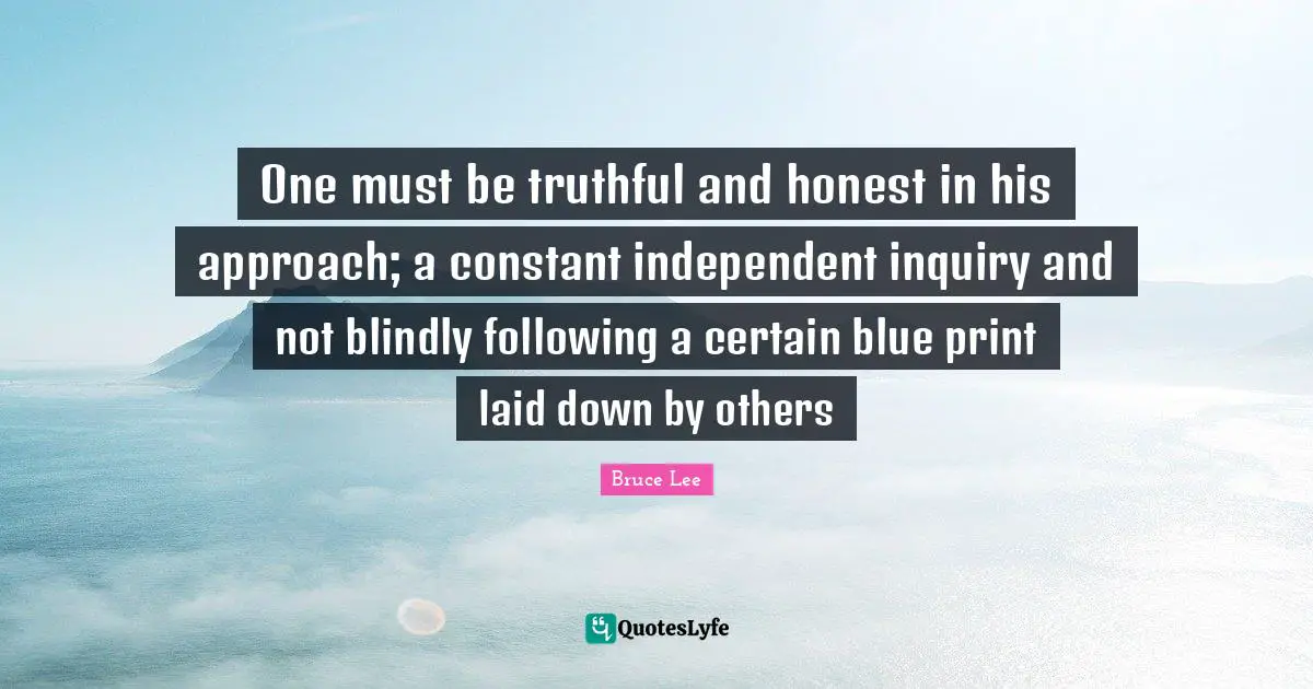 One must be truthful and honest in his approach; a constant independent inquiry and not blindly following a certain blue print laid down by others