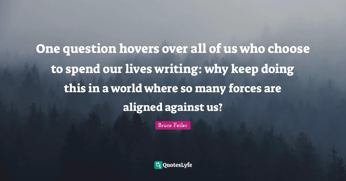 One question hovers over all of us who choose to spend our lives writing: why keep doing this in a world where so many forces are aligned against us?
