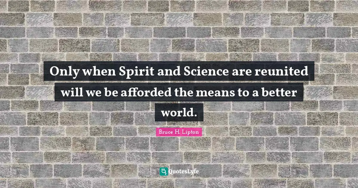 Only when Spirit and Science are reunited will we be afforded the means to a better world.