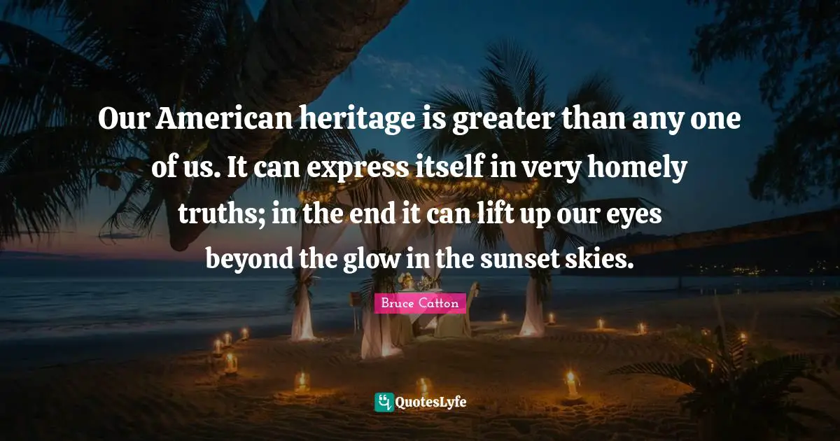 Our American heritage is greater than any one of us. It can express itself in very homely truths; in the end it can lift up our eyes beyond the glow in the sunset skies.