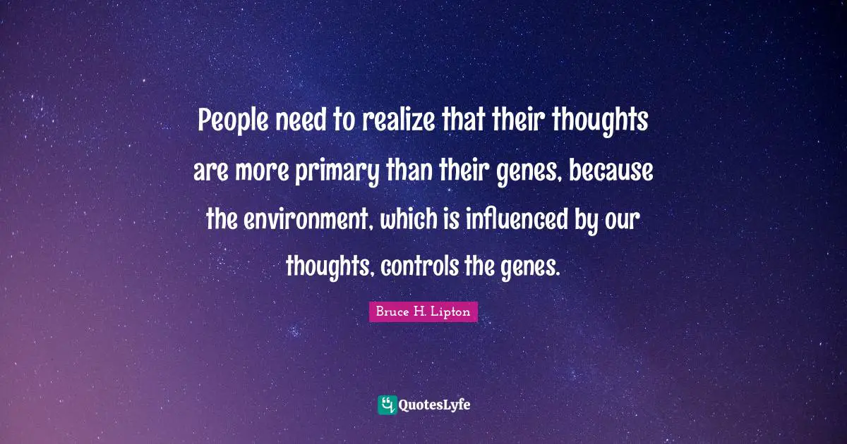 Our Thoughts Quotes: "People need to realize that their thoughts are more primary than their genes, because the environment, which is influenced by our thoughts, controls the genes."
