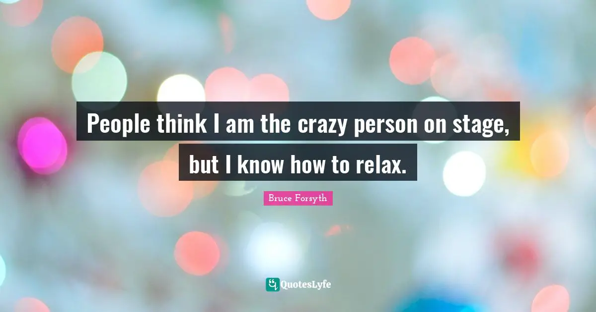 Bruce Forsyth Quotes: "People think I am the crazy person on stage, but I know how to relax."