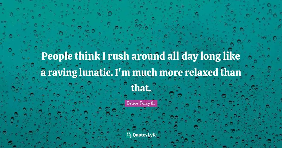 Bruce Forsyth Quotes: "People think I rush around all day long like a raving lunatic. I'm much more relaxed than that."