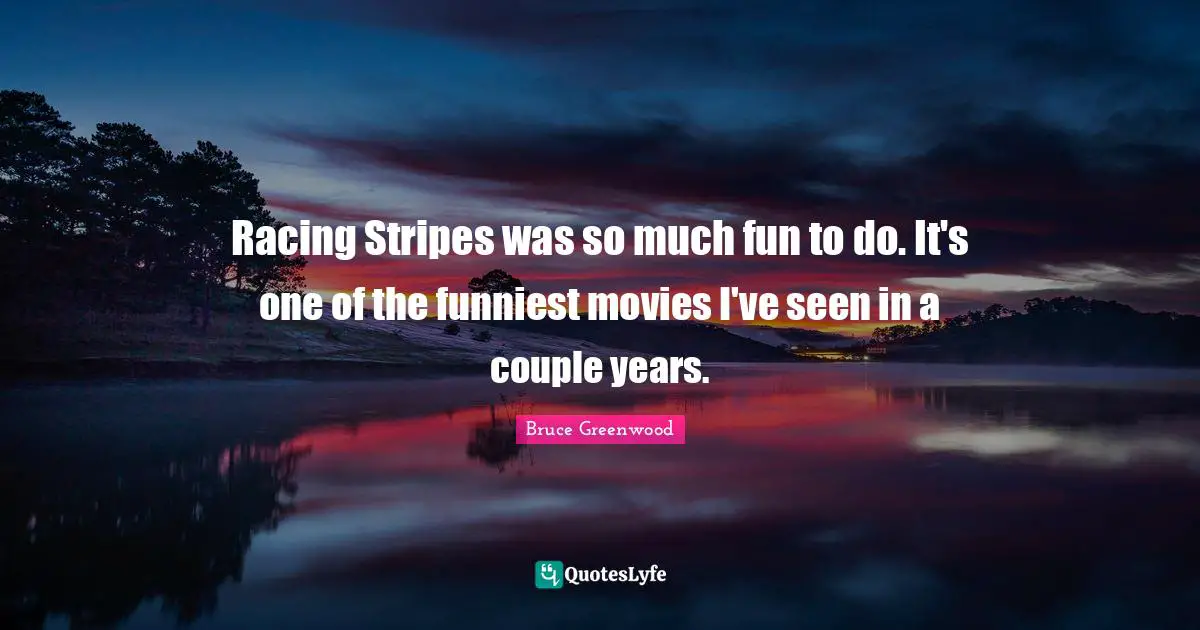 Racing Stripes was so much fun to do. It's one of the funniest movies I've seen in a couple years.