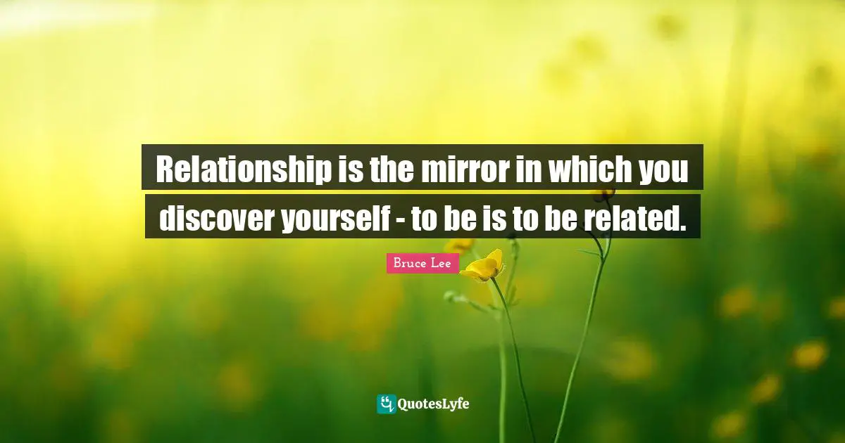 Relationship is the mirror in which you discover yourself - to be is to be related.