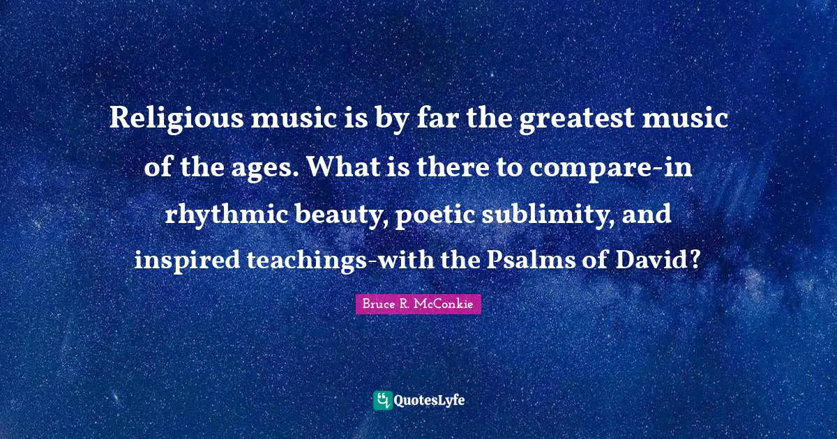Sublimity Quotes: "Religious music is by far the greatest music of the ages. What is there to compare-in rhythmic beauty, poetic sublimity, and inspired teachings-with the Psalms of David?"