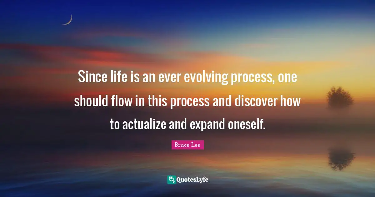 Since life is an ever evolving process, one should flow in this process and discover how to actualize and expand oneself.