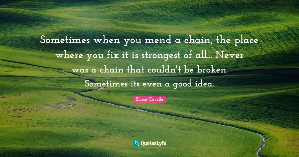 Sometimes when you mend a chain, the place where you fix it is strongest of all... Never was a chain that couldn't be broken. Sometimes its even a good idea.