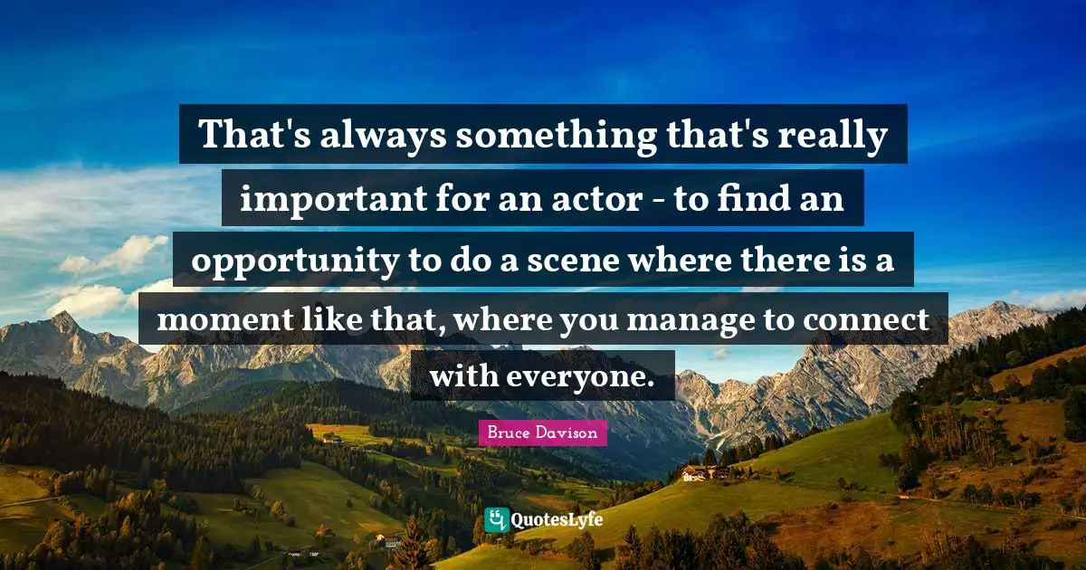That's always something that's really important for an actor - to find an opportunity to do a scene where there is a moment like that, where you manage to connect with everyone.