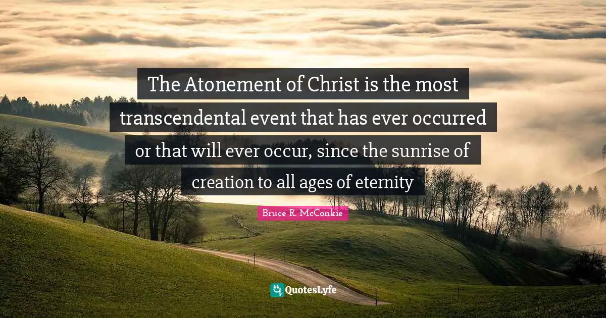 The Atonement of Christ is the most transcendental event that has ever occurred or that will ever occur, since the sunrise of creation to all ages of eternity