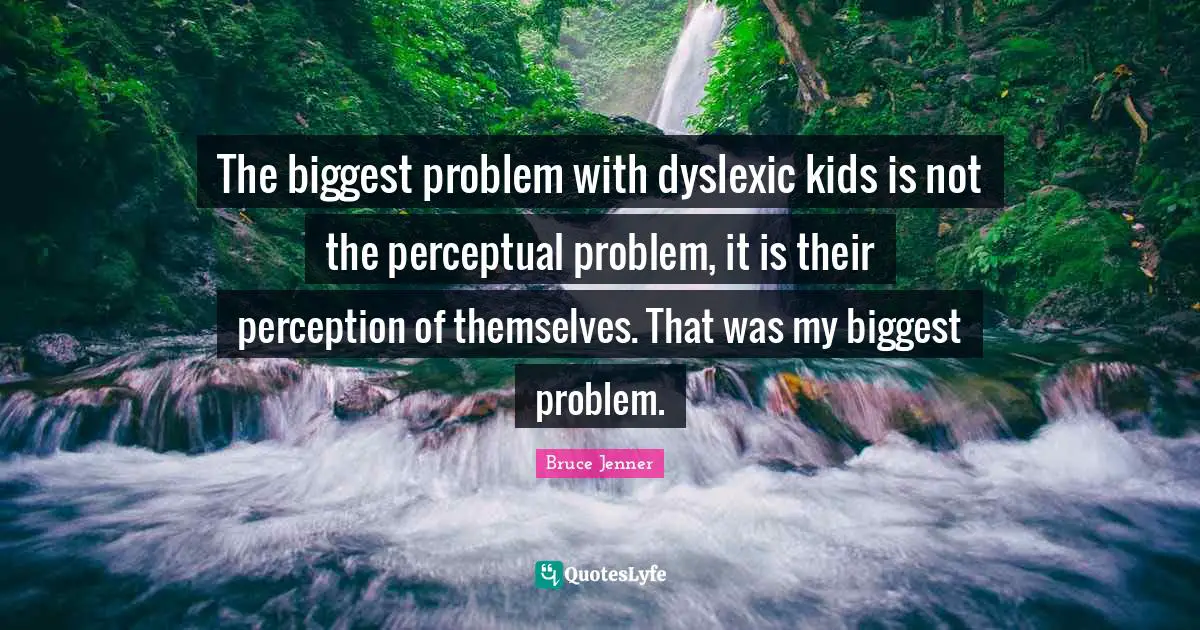 The biggest problem with dyslexic kids is not the perceptual problem, it is their perception of themselves. That was my biggest problem.