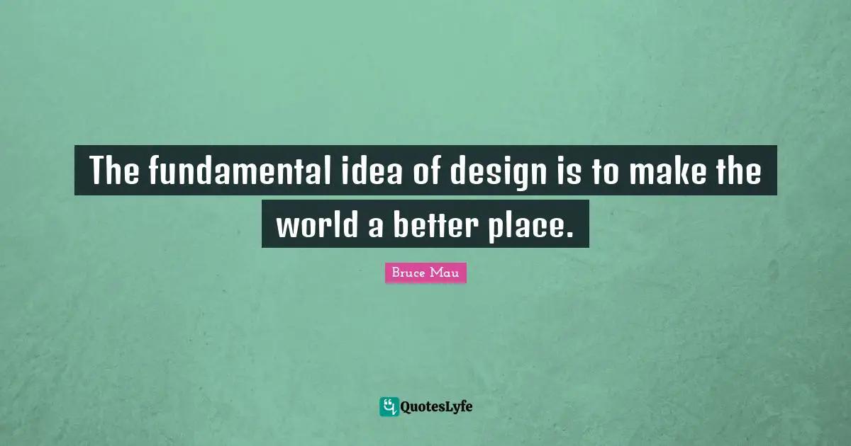 The fundamental idea of design is to make the world a better place.