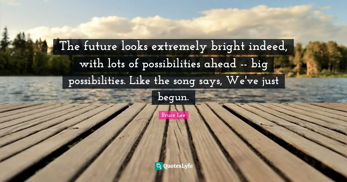 The future looks extremely bright indeed, with lots of possibilities ahead -- big possibilities. Like the song says, We've just begun.