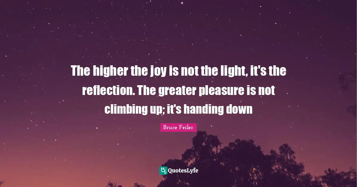 The higher the joy is not the light, it's the reflection. The greater pleasure is not climbing up; it's handing down