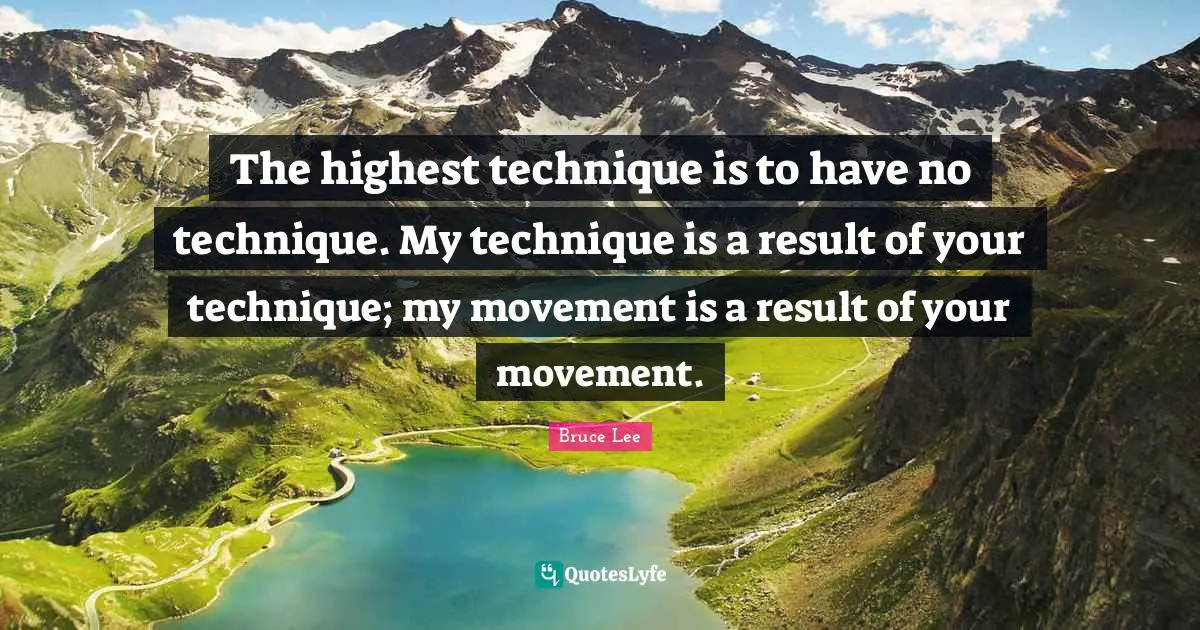 The highest technique is to have no technique. My technique is a result of your technique; my movement is a result of your movement.