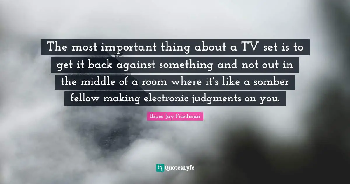 Tvs Quotes: "The most important thing about a TV set is to get it back against something and not out in the middle of a room where it's like a somber fellow making electronic judgments on you."