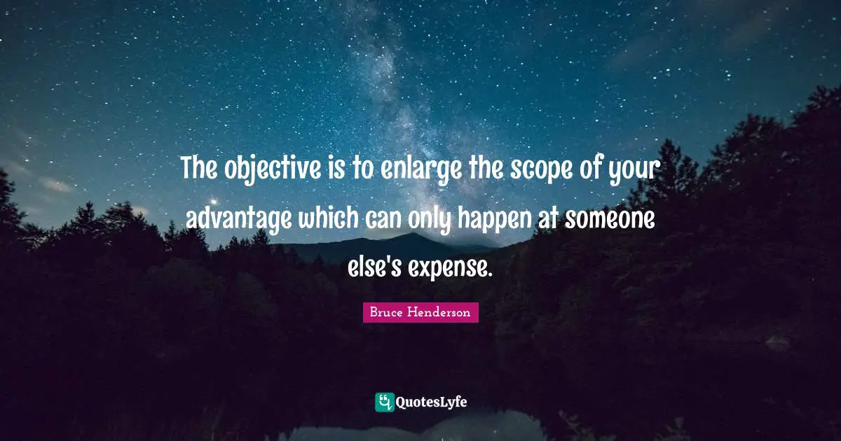 The objective is to enlarge the scope of your advantage which can only happen at someone else's expense.