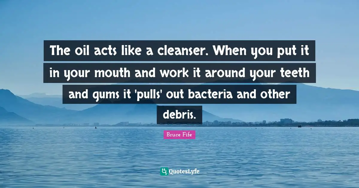 Debris Quotes: "The oil acts like a cleanser. When you put it in your mouth and work it around your teeth and gums it 'pulls' out bacteria and other debris."