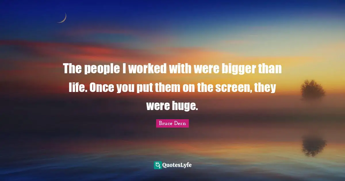 The people I worked with were bigger than life. Once you put them on the screen, they were huge.