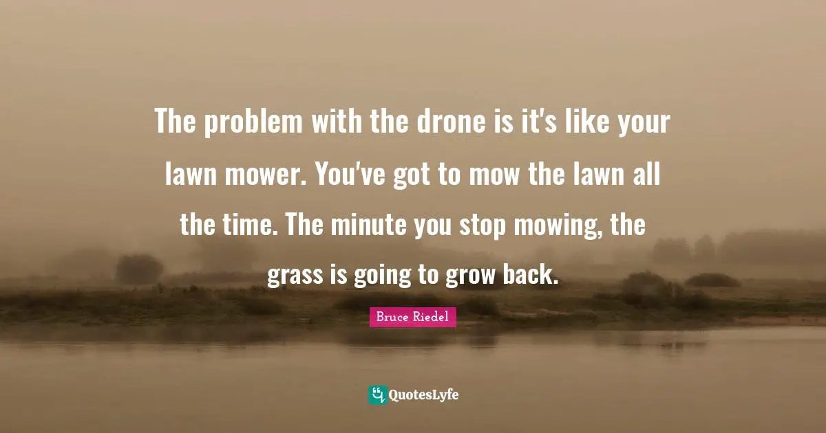 Drones Quotes: "The problem with the drone is it's like your lawn mower. You've got to mow the lawn all the time. The minute you stop mowing, the grass is going to grow back."