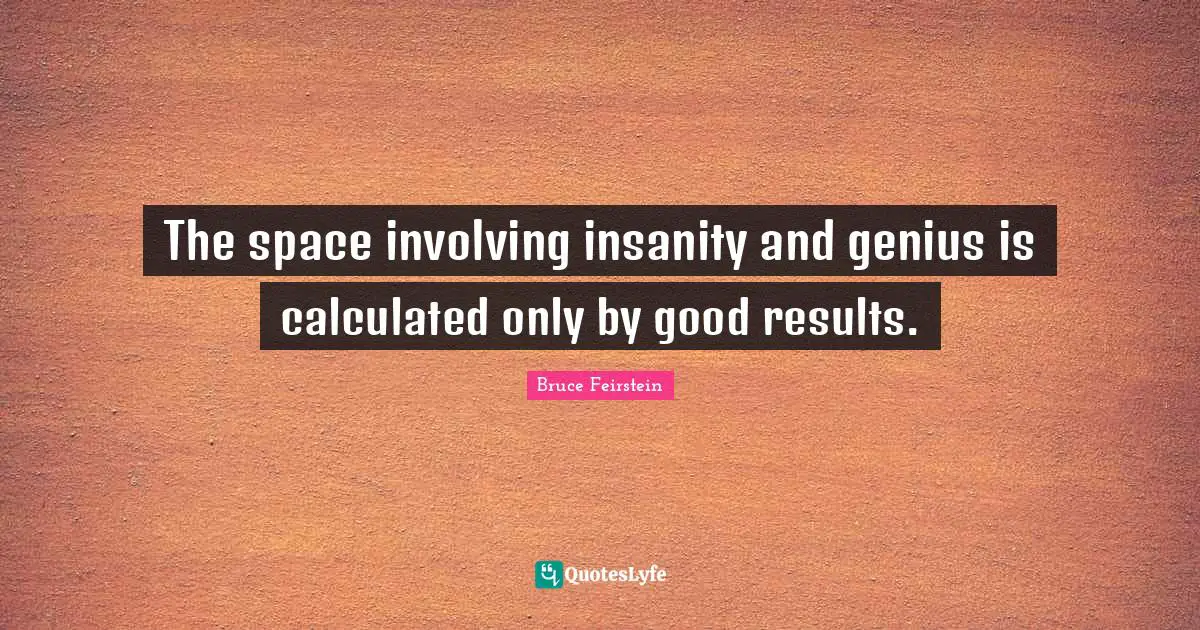 The space involving insanity and genius is calculated only by good results.