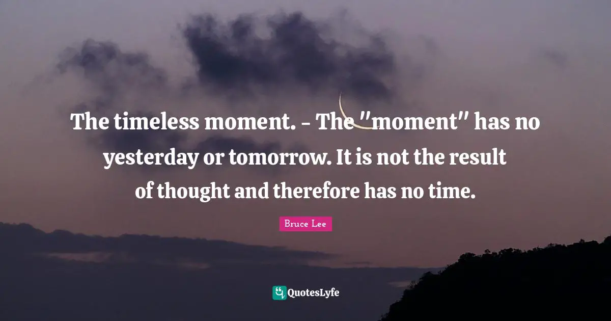 The timeless moment. - The "moment" has no yesterday or tomorrow. It is not the result of thought and therefore has no time.