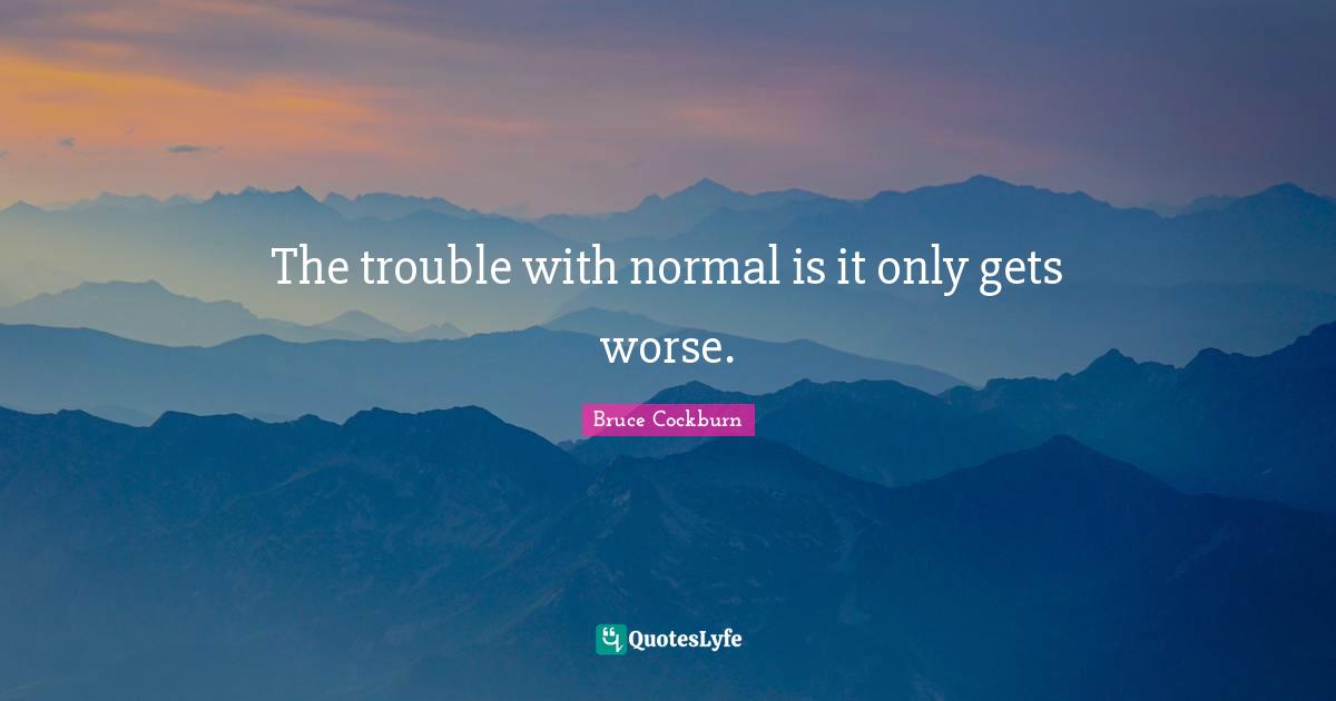 The trouble with normal is it only gets worse.
