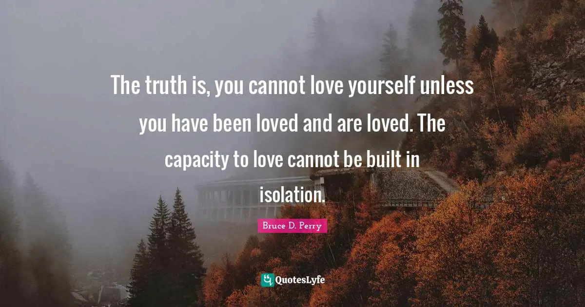 Capacity Quotes: "The truth is, you cannot love yourself unless you have been loved and are loved. The capacity to love cannot be built in isolation."