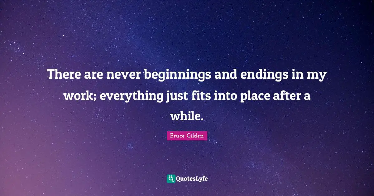 Endings Quotes: "There are never beginnings and endings in my work; everything just fits into place after a while."