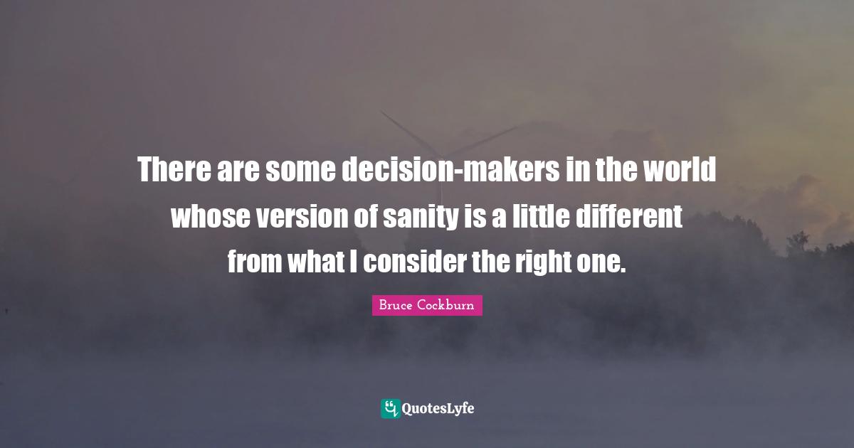 There are some decision-makers in the world whose version of sanity is a little different from what I consider the right one.