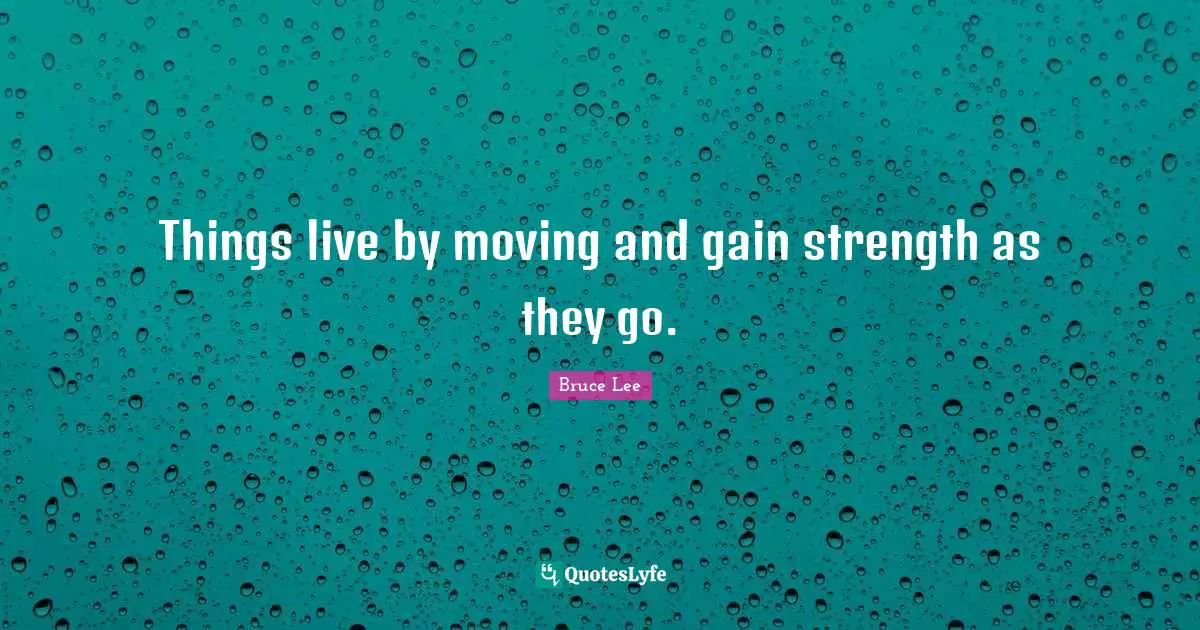 Things live by moving and gain strength as they go.