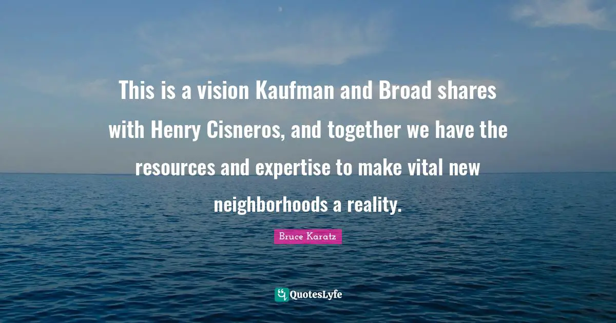 This is a vision Kaufman and Broad shares with Henry Cisneros, and together we have the resources and expertise to make vital new neighborhoods a reality.