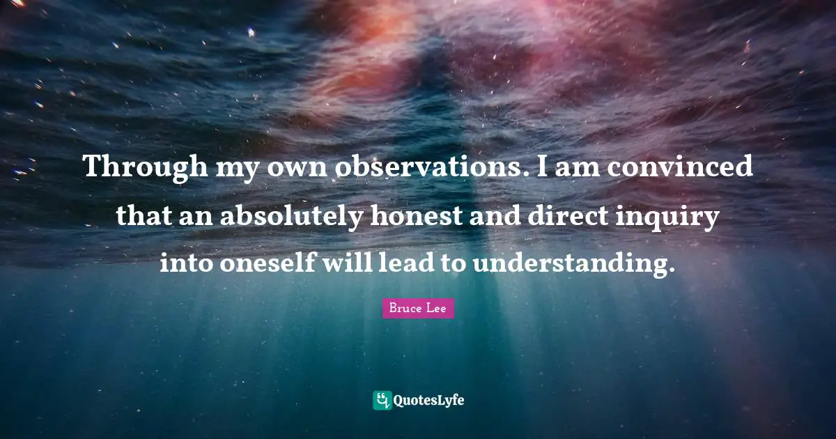 Through my own observations. I am convinced that an absolutely honest and direct inquiry into oneself will lead to understanding.