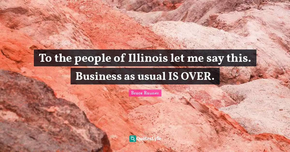 To the people of Illinois let me say this. Business as usual IS OVER.