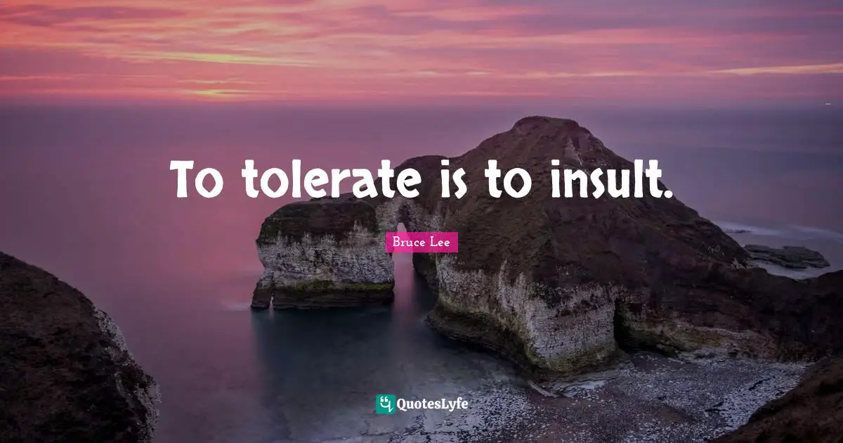 To tolerate is to insult.