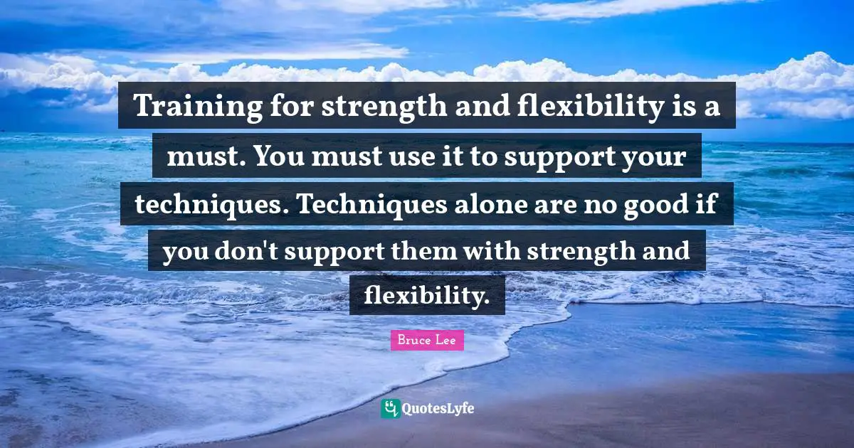 Training for strength and flexibility is a must. You must use it to support your techniques. Techniques alone are no good if you don't support them with strength and flexibility.