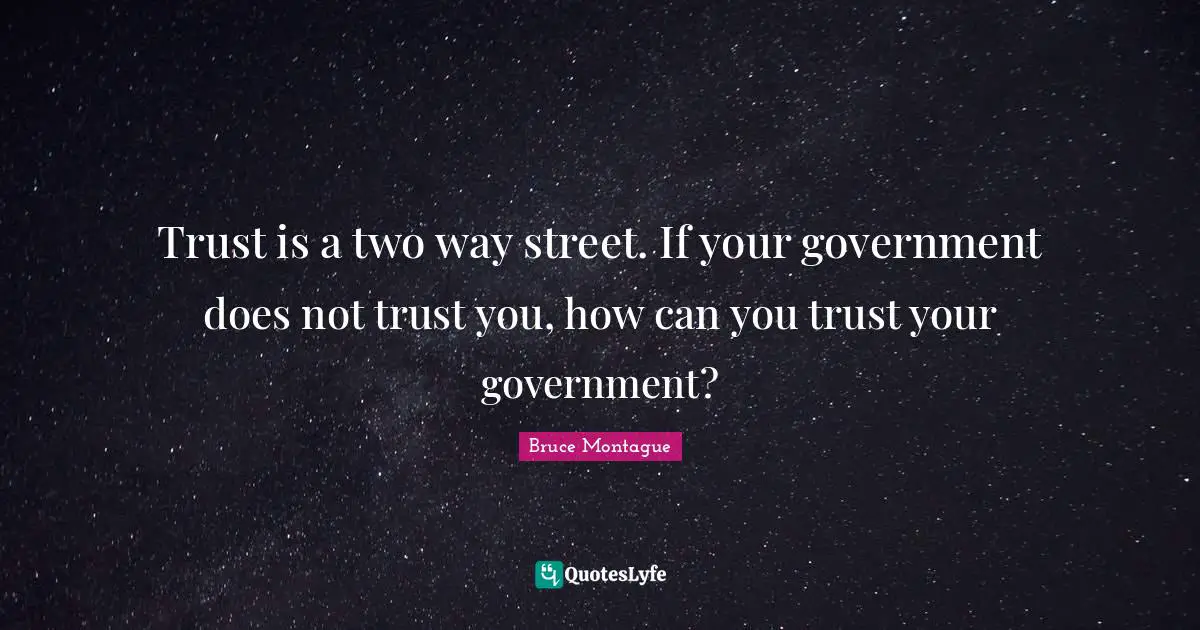 Trust is a two way street. If your government does not trust you, how can you trust your government?