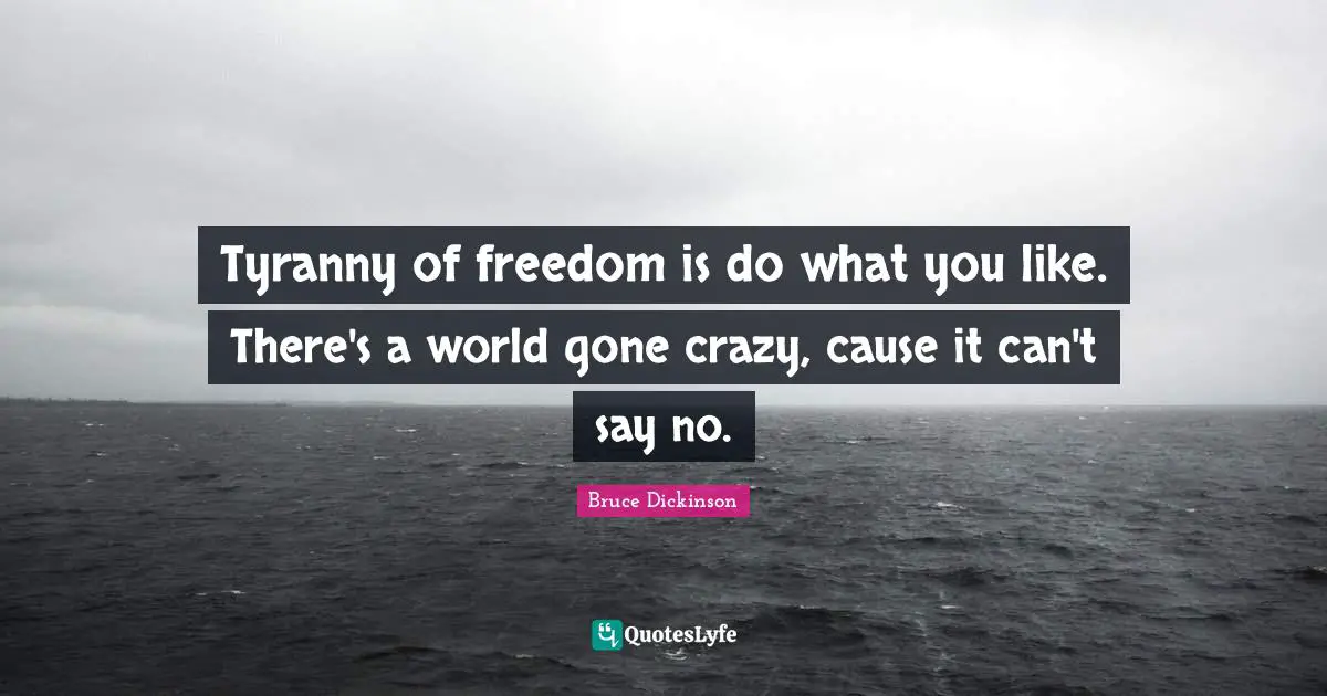 Bruce Dickinson Quotes: "Tyranny of freedom is do what you like. There's a world gone crazy, cause it can't say no."