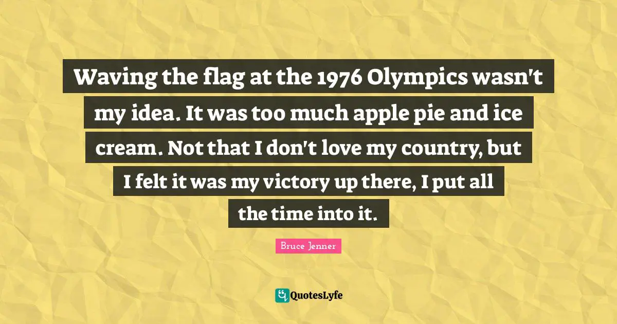 Apple Pie Quotes: "Waving the flag at the 1976 Olympics wasn't my idea. It was too much apple pie and ice cream. Not that I don't love my country, but I felt it was my victory up there, I put all the time into it."
