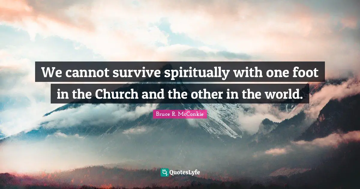 We cannot survive spiritually with one foot in the Church and the other in the world.