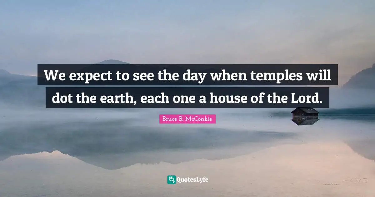 We expect to see the day when temples will dot the earth, each one a house of the Lord.