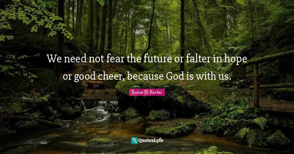 We need not fear the future or falter in hope or good cheer, because God is with us.