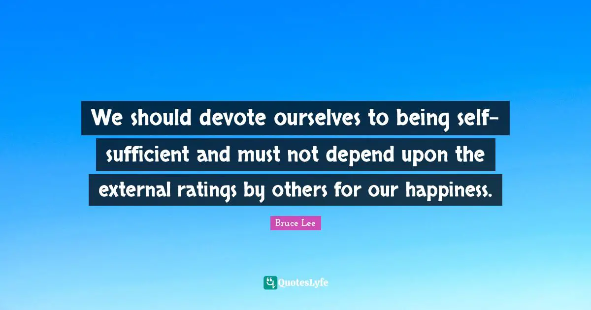 We should devote ourselves to being self-sufficient and must not depend upon the external ratings by others for our happiness.