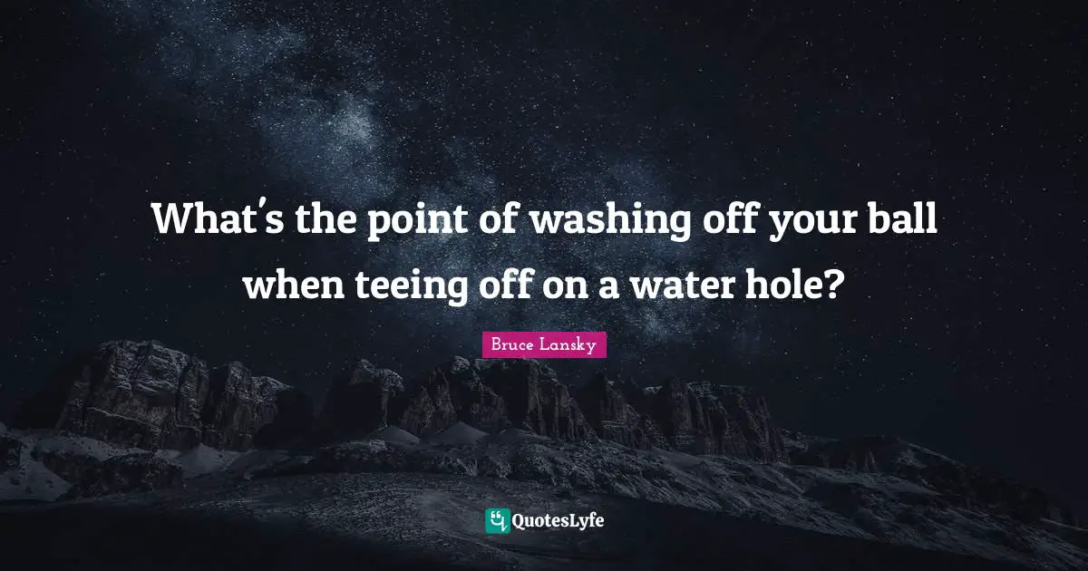 What's the point of washing off your ball when teeing off on a water hole?