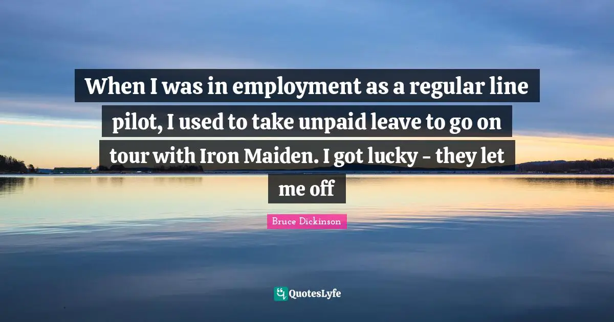 Bruce Dickinson Quotes: "When I was in employment as a regular line pilot, I used to take unpaid leave to go on tour with Iron Maiden. I got lucky - they let me off"