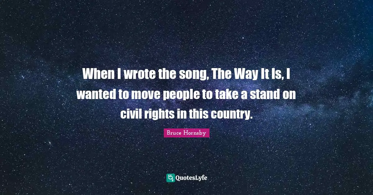 When I wrote the song, The Way It Is, I wanted to move people to take a stand on civil rights in this country.