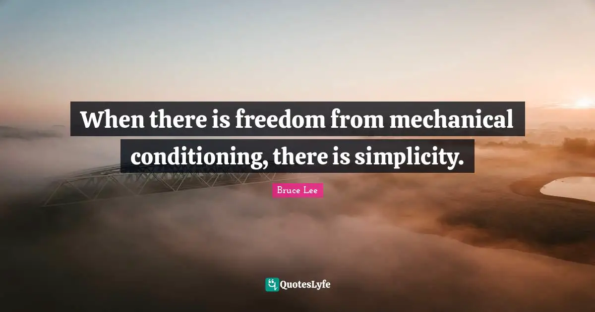When there is freedom from mechanical conditioning, there is simplicity.