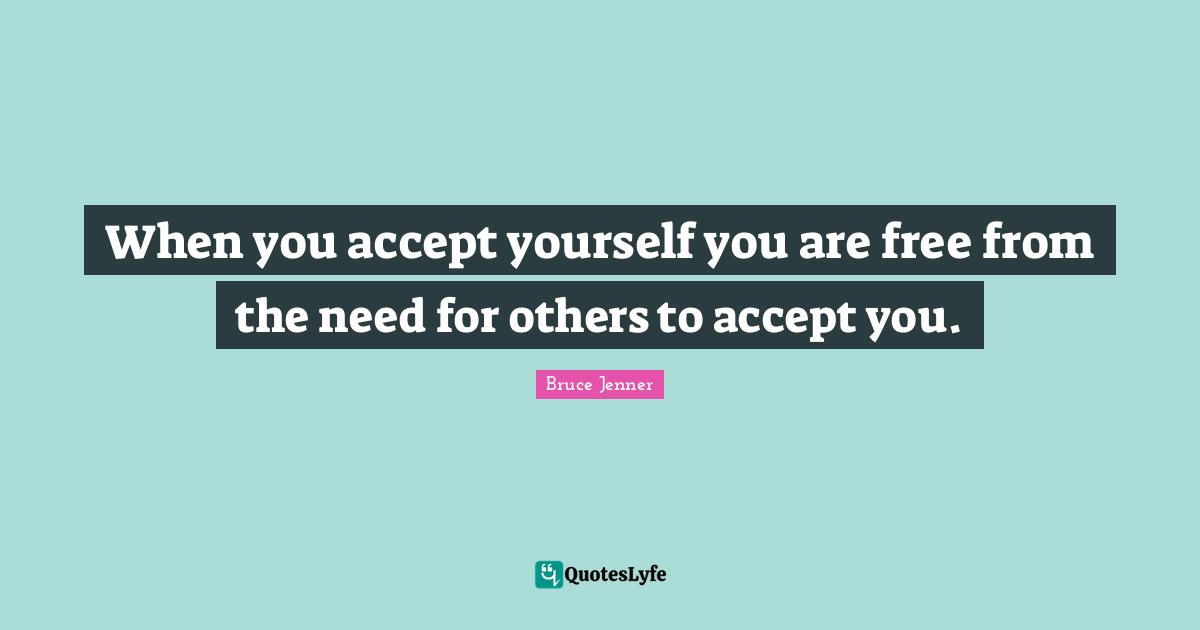 When you accept yourself you are free from the need for others to accept you.