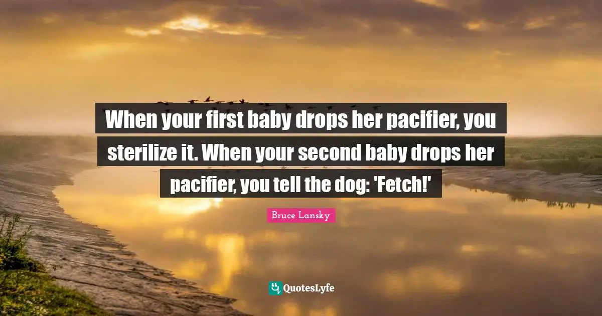 Fetch Quotes: "When your first baby drops her pacifier, you sterilize it. When your second baby drops her pacifier, you tell the dog: 'Fetch!'"